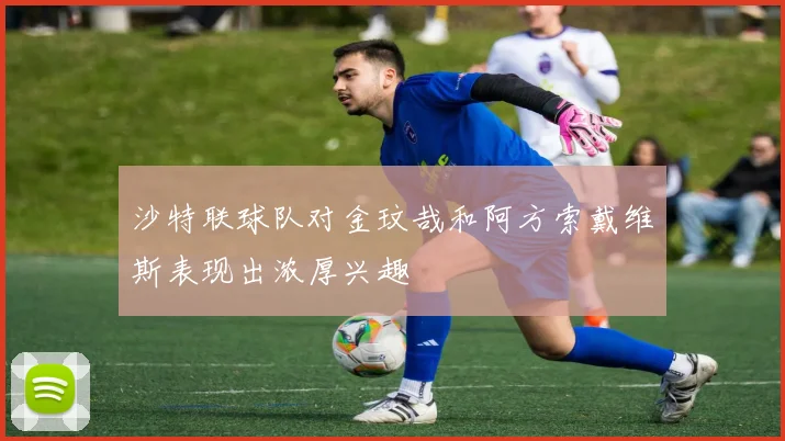 沙特联球队对金玟哉和阿方索戴维斯表现出浓厚兴趣