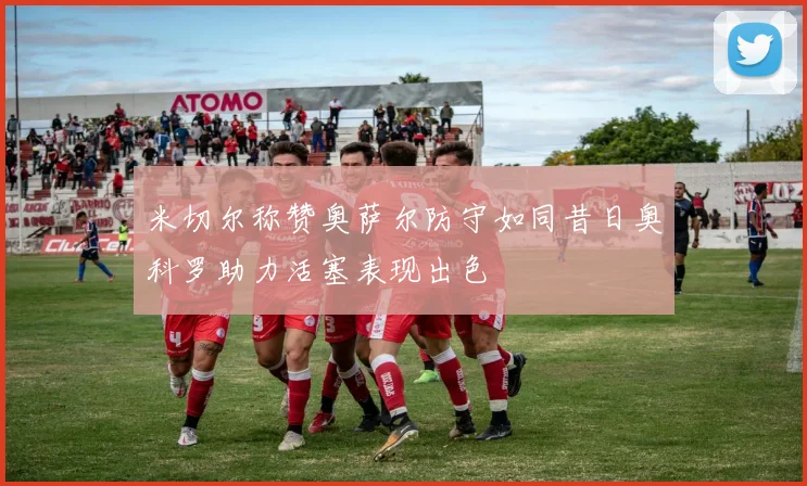 米切尔称赞奥萨尔防守如同昔日奥科罗助力活塞表现出色