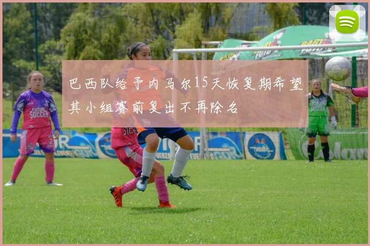 巴西队给予内马尔15天恢复期希望其小组赛前复出不再除名