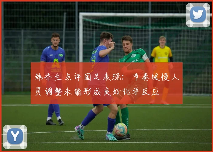韩乔生点评国足表现：节奏缓慢人员调整未能形成良好化学反应