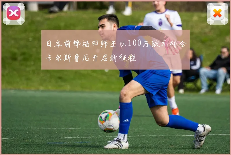 日本前锋福田师王以100万欧元转会卡尔斯鲁厄开启新征程