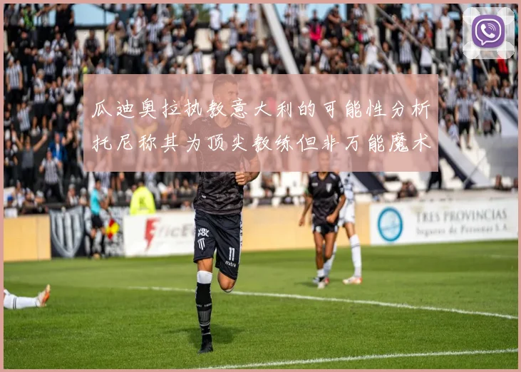 瓜迪奥拉执教意大利的可能性分析托尼称其为顶尖教练但非万能魔术师