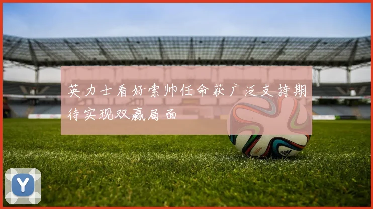 英力士看好索帅任命获广泛支持期待实现双赢局面